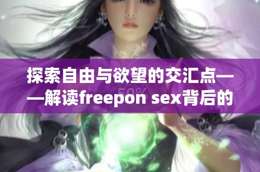 探索自由與欲望的交匯點——解讀freepon sex背后的意義