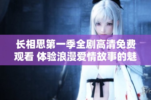 長(zhǎng)相思第一季全劇高清免費(fèi)觀看 體驗(yàn)浪漫愛(ài)情故事的魅力