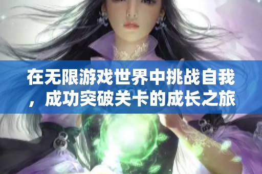 在無限游戲世界中挑戰(zhàn)自我，成功突破關(guān)卡的成長之旅