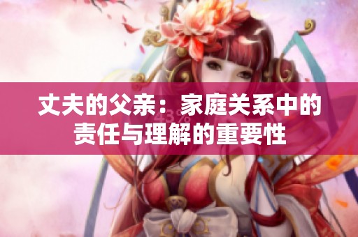 丈夫的父親：家庭關系中的責任與理解的重要性