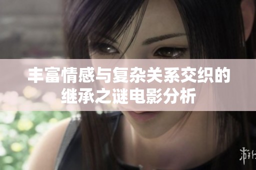 豐富情感與復雜關系交織的繼承之謎電影分析