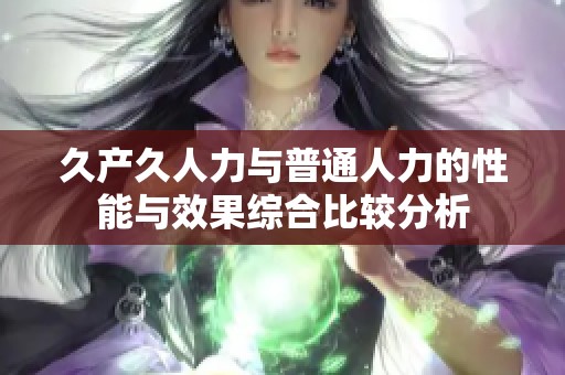 久產久人力與普通人力的性能與效果綜合比較分析
