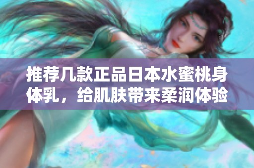 推薦幾款正品日本水蜜桃身體乳，給肌膚帶來柔潤體驗