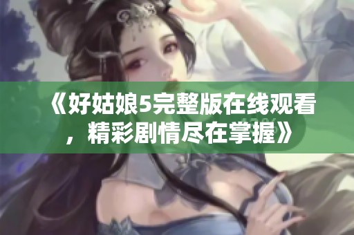 《好姑娘5完整版在線觀看，精彩劇情盡在掌握》