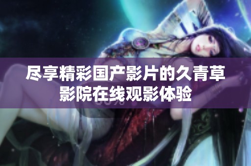 盡享精彩國產影片的久青草影院在線觀影體驗