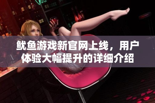 魷魚游戲新官網上線，用戶體驗大幅提升的詳細介紹