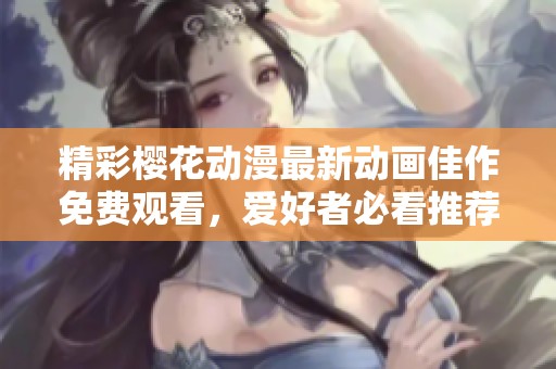 精彩櫻花動漫最新動畫佳作免費觀看，愛好者必看推薦