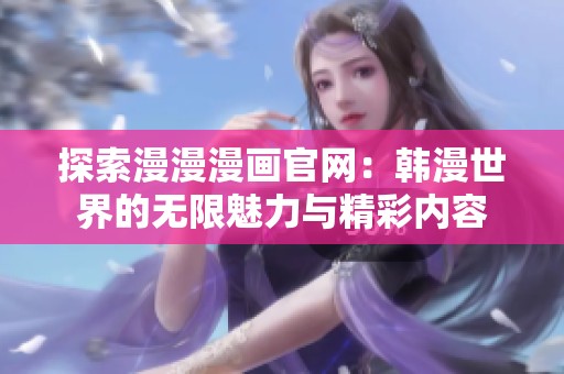 探索漫漫漫畫官網(wǎng)：韓漫世界的無(wú)限魅力與精彩內(nèi)容