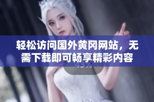 輕松訪問國外黃岡網站，無需下載即可暢享精彩內容