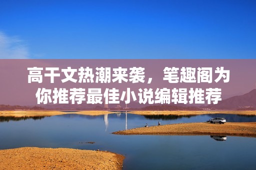 高干文熱潮來襲，筆趣閣為你推薦最佳小說編輯推薦