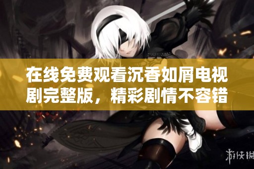 在線免費觀看沉香如屑電視劇完整版，精彩劇情不容錯過