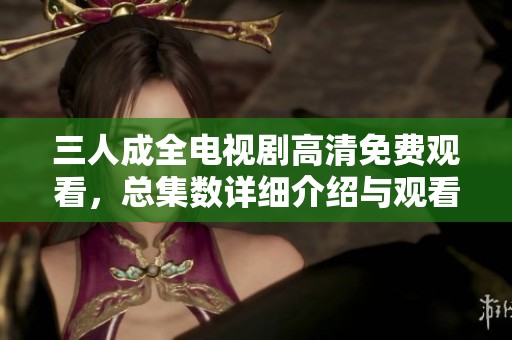 三人成全電視劇高清免費觀看，總集數(shù)詳細介紹與觀看指南