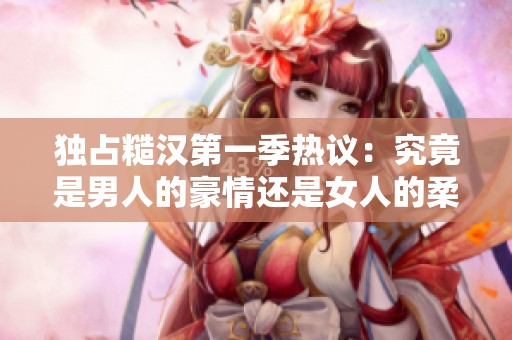 獨(dú)占糙漢第一季熱議：究竟是男人的豪情還是女人的柔情