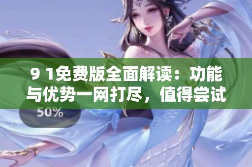 9 1免費版全面解讀：功能與優勢一網打盡，值得嘗試嗎