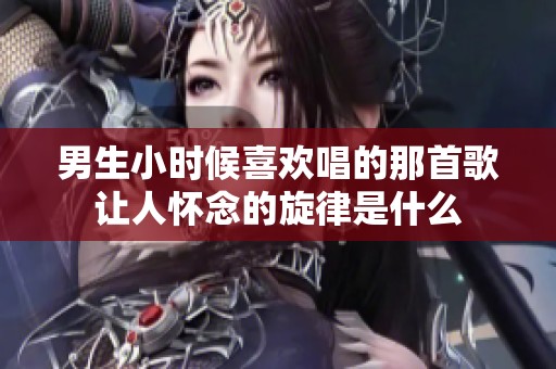 男生小時(shí)候喜歡唱的那首歌讓人懷念的旋律是什么