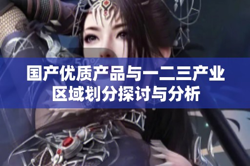 國(guó)產(chǎn)優(yōu)質(zhì)產(chǎn)品與一二三產(chǎn)業(yè)區(qū)域劃分探討與分析