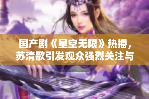 國產(chǎn)劇《星空無限》熱播，蘇清歌引發(fā)觀眾強(qiáng)烈關(guān)注與熱議