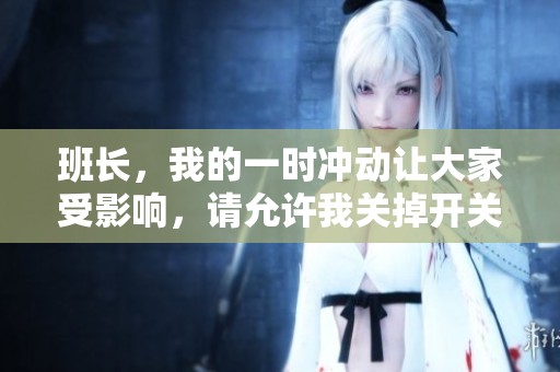 班長，我的一時沖動讓大家受影響，請允許我關掉開關