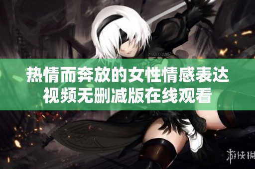 熱情而奔放的女性情感表達視頻無刪減版在線觀看