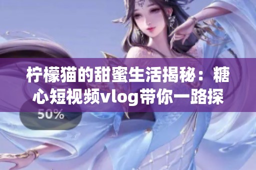 檸檬貓的甜蜜生活揭秘：糖心短視頻vlog帶你一路探索