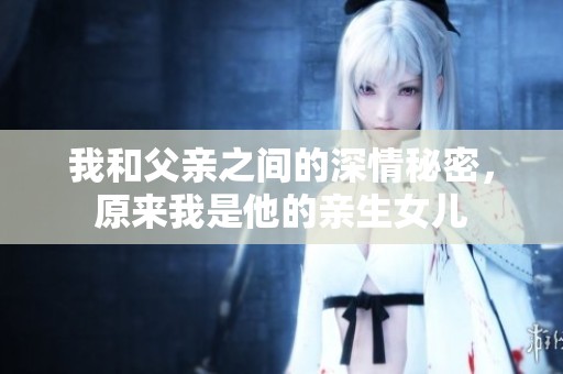 我和父親之間的深情秘密，原來我是他的親生女兒