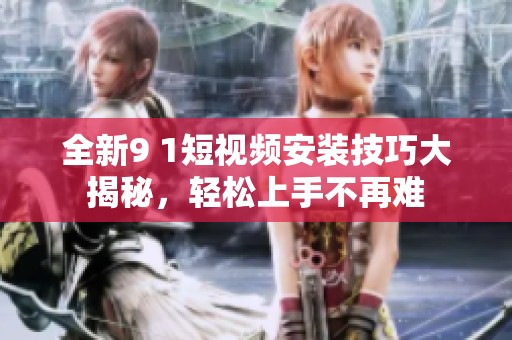 全新9 1短視頻安裝技巧大揭秘，輕松上手不再難