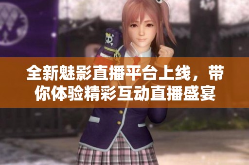 全新魅影直播平臺(tái)上線，帶你體驗(yàn)精彩互動(dòng)直播盛宴