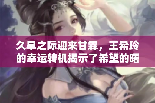 久旱之際迎來甘霖，王希玲的幸運轉機揭示了希望的曙光