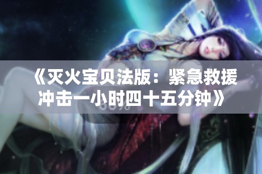 《滅火寶貝法版：緊急救援沖擊一小時四十五分鐘》