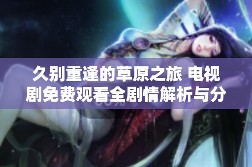 久別重逢的草原之旅 電視劇免費觀看全劇情解析與分享