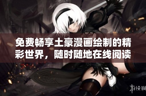 免費(fèi)暢享土豪漫畫繪制的精彩世界，隨時(shí)隨地在線閱讀