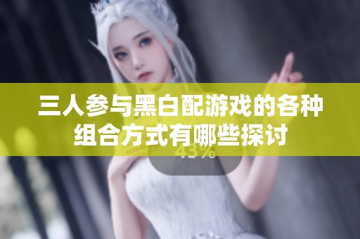 三人參與黑白配游戲的各種組合方式有哪些探討