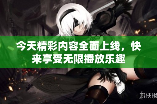 今天精彩內(nèi)容全面上線，快來享受無限播放樂趣