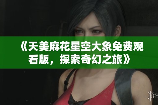 《天美麻花星空大象免費觀看版，探索奇幻之旅》
