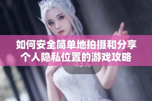 如何安全簡單地拍攝和分享個人隱私位置的游戲攻略