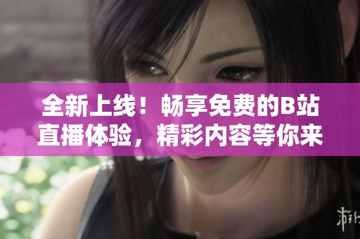 全新上線！暢享免費的B站直播體驗，精彩內容等你來！