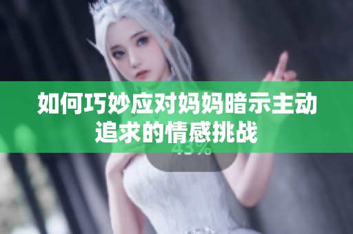 如何巧妙應對媽媽暗示主動追求的情感挑戰