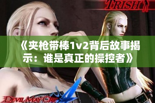 《夾槍帶棒1v2背后故事揭示：誰是真正的操控者》