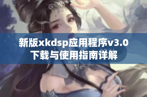 新版xkdsp應用程序v3.0下載與使用指南詳解