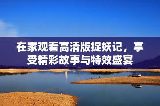 在家觀看高清版捉妖記，享受精彩故事與特效盛宴