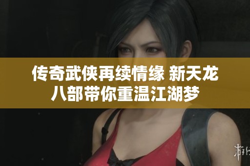 傳奇武俠再續情緣 新天龍八部帶你重溫江湖夢