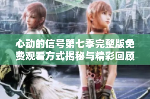 心動的信號第七季完整版免費觀看方式揭秘與精彩回顧