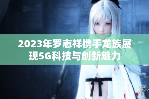 2023年羅志祥攜手龍族展現5G科技與創新魅力