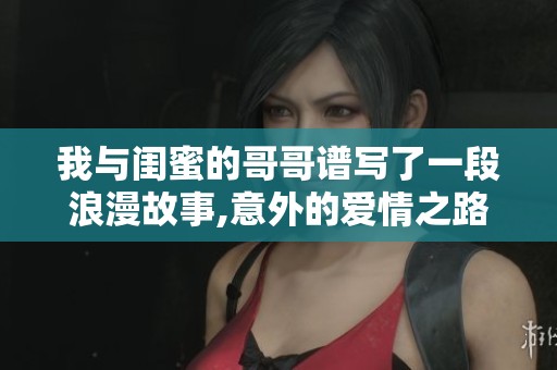 我與閨蜜的哥哥譜寫了一段浪漫故事,意外的愛情之路