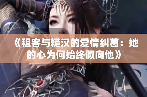《租客與糙漢的愛情糾葛：她的心為何始終傾向他》