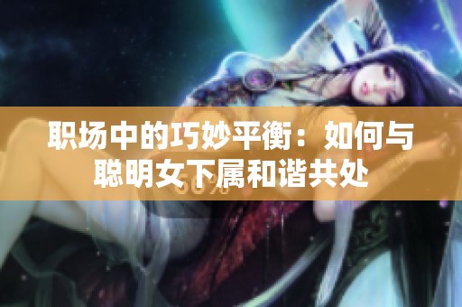 職場中的巧妙平衡：如何與聰明女下屬和諧共處