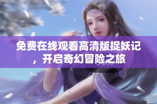 免費在線觀看高清版捉妖記，開啟奇幻冒險之旅
