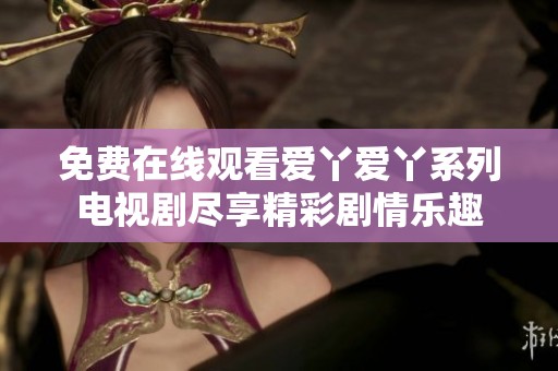 免費在線觀看愛丫愛丫系列電視劇盡享精彩劇情樂趣
