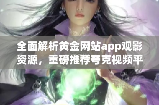 全面解析黃金網(wǎng)站app觀影資源，重磅推薦夸克視頻平臺