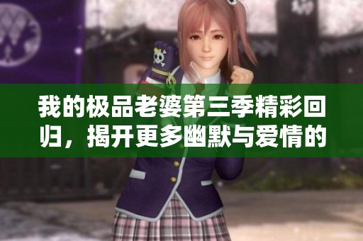 我的極品老婆第三季精彩回歸，揭開更多幽默與愛情的故事